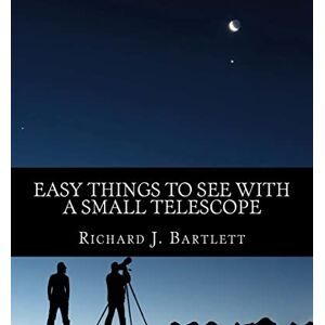 Bartlett, Richard J. Easy Things to See With a Small Telescope: A Beginner's Guide to Over 60 Easy-to-Find Night Sky Sights Bartlett, Richard J. Easy Things to See With a Small Telescope: A Beginner's Guide to Over 60 Easy-to-Find Night Sky Sights
