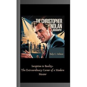 C. Gelman, Ruby THE CHRISTOPHER NOLAN BIOGRAPHY: Inception to Reality- The Extraordinary Career of a Modern Master C. Gelman, Ruby THE CHRISTOPHER NOLAN BIOGRAPHY: Inception to Reality- The Extraordinary Career of a Modern Master