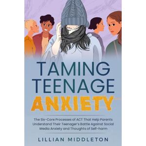 Middleton, Lillian Taming Teenage Anxiety with ACT: The Six Core Processes of ACT That Help Parents Understand Their Teenager’s Battle Against Social Media Anxiety and Thoughts of Self-Harm Middleton, Lillian Taming Teenage Anxiety with ACT: The Six Core Processes of ACT That Help Parents Understand Their Teenager’s Battle Against Social Media Anxiety and Thoughts of Self-Harm