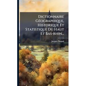 Baquol, Jacques Dictionnaire GÃ(c)ographique, Historique Et Statistique Du Haut Et Bas-rhin... Baquol, Jacques Dictionnaire GÃ(c)ographique, Historique Et Statistique Du Haut Et Bas-rhin...