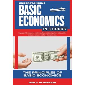 De Winnaar, Dirk C. Understanding Basic Economics in 8 Hours: Principles of Supply and Demand De Winnaar, Dirk C. Understanding Basic Economics in 8 Hours: Principles of Supply and Demand