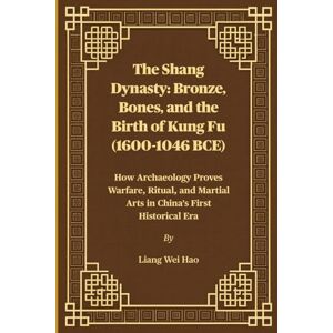Hao, Liang Wei The Shang Dynasty: Bronze, Bones, and the Birth of Kung Fu (1600-1046 BCE): How Archaeology Proves Warfare, Ritual, and Martial Arts in China's First Historical Era Hao, Liang Wei The Shang Dynasty: Bronze, Bones, and the Birth of Kung Fu (1600-1046 BCE): How Archaeology Proves Warfare, Ritual, and Martial Arts in China's First Historical Era