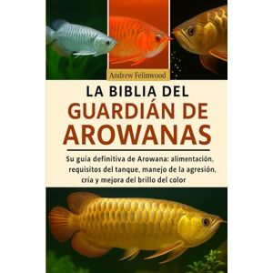 FELINWOOD, ANDREW LA BIBLIA DEL GUARDIÁN DE AROWANAS: Su guía definitiva de Arowana: alimentación, requisitos del tanque, manejo de la agresión, cría y mejora del brillo del color FELINWOOD, ANDREW LA BIBLIA DEL GUARDIÁN DE AROWANAS: Su guía definitiva de Arowana: alimentación, requisitos del tanque, manejo de la agresión, cría y mejora del brillo del color