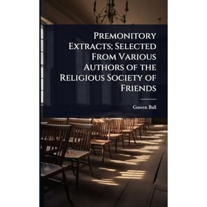 Ball, Gawen Premonitory Extracts; Selected From Various Authors of the Religious Society of Friends Ball, Gawen Premonitory Extracts; Selected From Various Authors of the Religious Society of Friends