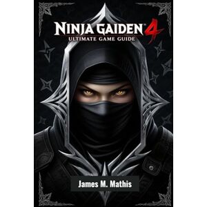 Mathis, James M Ninja Gaiden 4 Ultimate Game Guide: Master Every Blade, Battle, and Secret in the Rebirth of a Legendary Saga Mathis, James M Ninja Gaiden 4 Ultimate Game Guide: Master Every Blade, Battle, and Secret in the Rebirth of a Legendary Saga