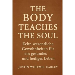 Earley, Justin Whitmel The Body Teaches the Soul: Zehn wesentliche Gewohnheiten für ein gesundes und heiliges Leben Earley, Justin Whitmel The Body Teaches the Soul: Zehn wesentliche Gewohnheiten für ein gesundes und heiliges Leben