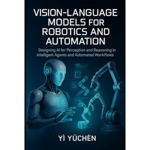 Yǔchén, YÌ Vision-Language Models for Robotics and Automation: Designing AI for Perception and Reasoning in Intelligent Agents and Automated Workflows Yǔchén, YÌ Vision-Language Models for Robotics and Automation: Designing AI for Perception and Reasoning in Intelligent Agents and Automated Workflows