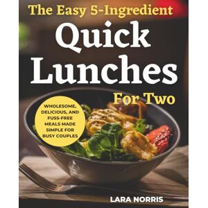 Norris, Lara The Easy 5-Ingredient Quick Lunches For Two: Wholesome, Delicious, and Fuss-Free Meals Made Simple for Busy Couples Norris, Lara The Easy 5-Ingredient Quick Lunches For Two: Wholesome, Delicious, and Fuss-Free Meals Made Simple for Busy Couples