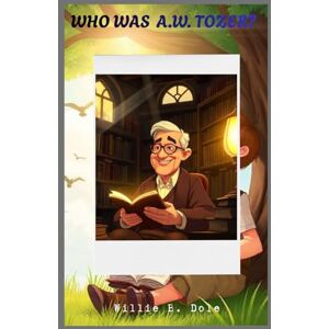 B. Dole, Willie Who was A.W. Tozer.: The man who loved God, books and spiritual growth. (Author biographies for kids) B. Dole, Willie Who was A.W. Tozer.: The man who loved God, books and spiritual growth. (Author biographies for kids)
