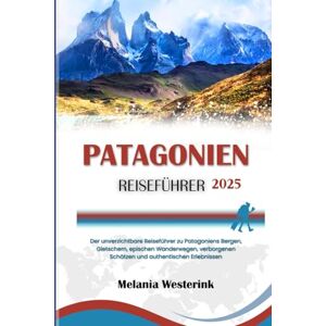 Westerink, Melania PATAGONIEN REISEFÜHRER 2025: Der unverzichtbare Reiseführer zu Patagoniens Bergen, Gletschern, epischen Wanderwegen, verborgenen Schätzen und authentischen Erlebnissen Westerink, Melania PATAGONIEN REISEFÜHRER 2025: Der unverzichtbare Reiseführer zu Patagoniens Bergen, Gletschern, epischen Wanderwegen, verborgenen Schätzen und authentischen Erlebnissen