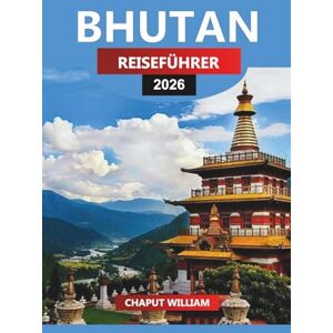 WILLIAM, CHAPUT BHUTAN Reiseführer 2026: Entdecken Sie bhutanesische Klöster, abgelegene Täler und einzigartige Traditionen WILLIAM, CHAPUT BHUTAN Reiseführer 2026: Entdecken Sie bhutanesische Klöster, abgelegene Täler und einzigartige Traditionen
