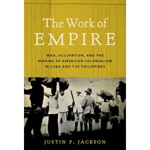 Jackson The Work of Empire: War, Occupation, and the Making of American Colonialism in Cuba and the Philippines Jackson The Work of Empire: War, Occupation, and the Making of American Colonialism in Cuba and the Philippines