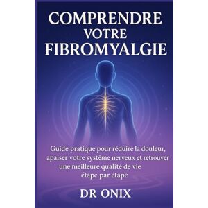 ONIX, DR Comprendre votre fibromyalgie: Guide pratique pour réduire la douleur, apaiser votre système nerveux et retrouver une meilleure qualité de vie étape par étape: 4 (fibromyalgie traitement efficace) ONIX, DR Comprendre votre fibromyalgie: Guide pratique pour réduire la douleur, apaiser votre système nerveux et retrouver une meilleure qualité de vie étape par étape: 4 (fibromyalgie traitement efficace)
