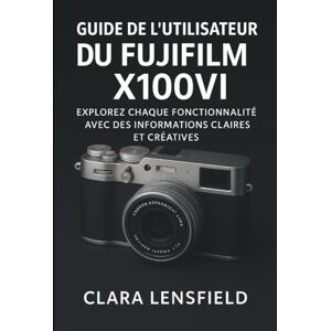 Lensfield, Clara Guide de l'utilisateur du Fujifilm X100VI: Explorez chaque fonctionnalité avec des informations claires et créatives Lensfield, Clara Guide de l'utilisateur du Fujifilm X100VI: Explorez chaque fonctionnalité avec des informations claires et créatives