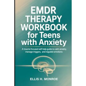 H. Monroe, Ellis EMDR THERAPHY WORKBOOK FOR TEENS WITH ANXIETY: A Trauma Focused Self-Help Guide To Calm Anxiety, Manage Triggers, and Regulate Emotions H. Monroe, Ellis EMDR THERAPHY WORKBOOK FOR TEENS WITH ANXIETY: A Trauma Focused Self-Help Guide To Calm Anxiety, Manage Triggers, and Regulate Emotions