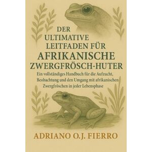 O.J FIERRO, ADRIANO DER ULTIMATIVE LEITFADEN FÜR AFRIKANISCHE ZWERGFRÖSCH-HÜTER: Ein vollständiges Handbuch für die Aufzucht, Beobachtung und den Umgang mit afrikanischen Zwergfröschen in jeder Lebensphase O.J FIERRO, ADRIANO DER ULTIMATIVE LEITFADEN FÜR AFRIKANISCHE ZWERGFRÖSCH-HÜTER: Ein vollständiges Handbuch für die Aufzucht, Beobachtung und den Umgang mit afrikanischen Zwergfröschen in jeder Lebensphase