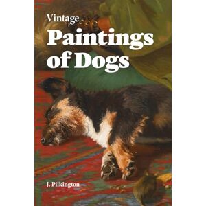 Pilkington, J. M. B. Vintage Paintings of Dogs: A collection of antique, fine artwork of man's best friend Pilkington, J. M. B. Vintage Paintings of Dogs: A collection of antique, fine artwork of man's best friend