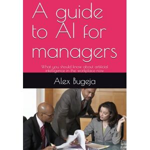 Bugeja, Dr Alex A guide to AI for managers: What you should know about artificial intelligence in the workplace now Bugeja, Dr Alex A guide to AI for managers: What you should know about artificial intelligence in the workplace now
