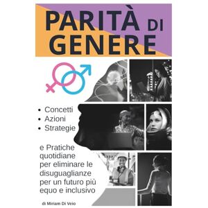 Di Veio, Miriam Parità di Genere: Concetti, Azioni, Strategie e Pratiche quotidiane per eliminare le disuguaglianze per un futuro più equo e inclusivo Di Veio, Miriam Parità di Genere: Concetti, Azioni, Strategie e Pratiche quotidiane per eliminare le disuguaglianze per un futuro più equo e inclusivo
