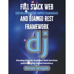 wright, Elmer FULL STACK WEB DEVELOPMENT WITH DJANGO AND DJANGO REST FRAMEWORK: Develop Robust, Scalable Web Services and Engaging Digital Solutions (Tech Programs For Beginners series) wright, Elmer FULL STACK WEB DEVELOPMENT WITH DJANGO AND DJANGO REST FRAMEWORK: Develop Robust, Scalable Web Services and Engaging Digital Solutions (Tech Programs For Beginners series)