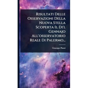 Piazzi, Giuseppe Risultati Delle Osservazioni Della Nuova Stella Scoperta Il Di'i. Gennajo All'osservatorio Reale Di Palermo... Piazzi, Giuseppe Risultati Delle Osservazioni Della Nuova Stella Scoperta Il Di'i. Gennajo All'osservatorio Reale Di Palermo...