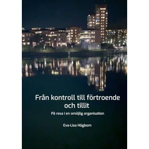 Högbom, Eva-Lisa Från kontroll till förtroende och tillit: På resa i en omöjlig organisation Högbom, Eva-Lisa Från kontroll till förtroende och tillit: På resa i en omöjlig organisation
