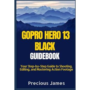 James, Precious GOPRO HERO 13 BLACK MANUAL: Your Step-by-Step Guide to Shooting, Editing, and Mastering Action Footage James, Precious GOPRO HERO 13 BLACK MANUAL: Your Step-by-Step Guide to Shooting, Editing, and Mastering Action Footage
