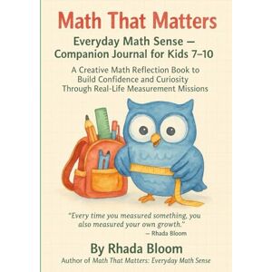 Bloom, Rhada Math That Matters: Everyday Math Sense — Companion Journal for Kids 7–10: A Creative Math Reflection Book to Build Confidence and Curiosity Through Real-Life Measurement Missions Bloom, Rhada Math That Matters: Everyday Math Sense — Companion Journal for Kids 7–10: A Creative Math Reflection Book to Build Confidence and Curiosity Through Real-Life Measurement Missions