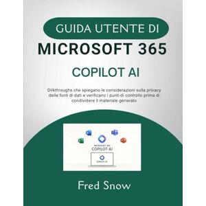 Snow, Fred GUIDA UTENTE DI MICROSOFT 365 COPILOT AI: Dilkthroughs che spiegano le considerazioni sulla privacy delle fonti di dati e verificano i punti di controllo prima di condividere il materiale generato Snow, Fred GUIDA UTENTE DI MICROSOFT 365 COPILOT AI: Dilkthroughs che spiegano le considerazioni sulla privacy delle fonti di dati e verificano i punti di controllo prima di condividere il materiale generato