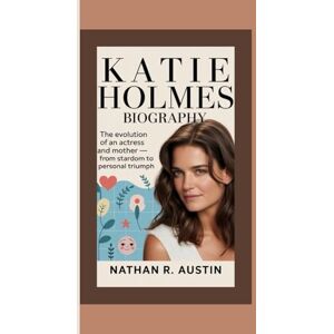R. Austin, Nathan KATIE HOLMES: The Evolution of an Actress and Mother — From Stardom to Personal Triumph R. Austin, Nathan KATIE HOLMES: The Evolution of an Actress and Mother — From Stardom to Personal Triumph