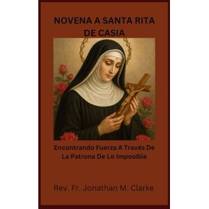 Clarke, Rev. Fr. Jonathan M. NOVENA A SANTA RITA DE CASIA: Encontrando fuerza a través de la Patrona de lo Imposible Clarke, Rev. Fr. Jonathan M. NOVENA A SANTA RITA DE CASIA: Encontrando fuerza a través de la Patrona de lo Imposible