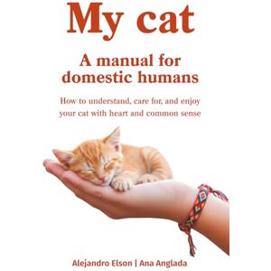 Elson Loro, Alejandro My Cat: A manual for domestic humans: How to understand, care for, and enjoy your cat with heart and common sense Elson Loro, Alejandro My Cat: A manual for domestic humans: How to understand, care for, and enjoy your cat with heart and common sense