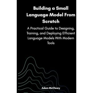 McCleary, Adam Building a Small Language Model From Scratch: A Practical Guide to Designing, Training, and Deploying Efficient Language Models With Modern Tools McCleary, Adam Building a Small Language Model From Scratch: A Practical Guide to Designing, Training, and Deploying Efficient Language Models With Modern Tools