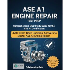 Edu., PolyLearning ASE A1 Engine Repair Test Prep: Comprehensive MCQ Study Guide for the ASE A1 Certification: 470+ Exam-Style Question-Answers to Master ASE A1 Engine Repair (ASE Automobile Certification) Edu., PolyLearning ASE A1 Engine Repair Test Prep: Comprehensive MCQ Study Guide for the ASE A1 Certification: 470+ Exam-Style Question-Answers to Master ASE A1 Engine Repair (ASE Automobile Certification)
