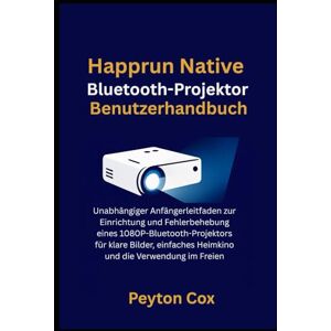 Cox, Peyton Happrun Native Bluetooth-Projektor Benutzerhandbuch: Unabhängiger Anfängerleitfaden zur Einrichtung und Fehlerbehebung eines ... Heimkino und die Verwendung im Freien Cox, Peyton Happrun Native Bluetooth-Projektor Benutzerhandbuch: Unabhängiger Anfängerleitfaden zur Einrichtung und Fehlerbehebung eines ... Heimkino und die Verwendung im Freien