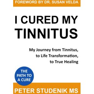 Studenik MS, Peter I Cured My Tinnitus: My journey from Tinnitus, to Life Transformation, to True Healing Studenik MS, Peter I Cured My Tinnitus: My journey from Tinnitus, to Life Transformation, to True Healing