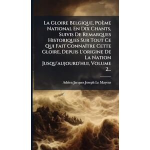 La Gloire Belgique, Poème National En Dix Chants, Suivis De Remarques Historiques Sur Tout Ce Qui Fait ConnaÃ(R)tre Cette Gloire, Depuis L'origine De La Nation Jusqu'aujourd'hui, Volume 2... La Gloire Belgique, Poème National En Dix Chants, Suivis De Remarques Historiques Sur Tout Ce Qui Fait ConnaÃ(R)tre Cette Gloire, Depuis L'origine De La Nation Jusqu'aujourd'hui, Volume 2...