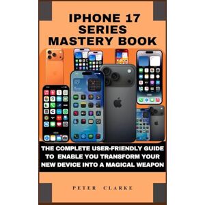 Clarke, Peter IPHONE 17 SERIES MASTERY BOOK: THE COMPLETE USER-FRIENDLY GUIDE TO ENABLE YOU TRANSFORM YOUR NEW DEVICE INTO A MAGICAL WEAPON (Uncovering Technology) Clarke, Peter IPHONE 17 SERIES MASTERY BOOK: THE COMPLETE USER-FRIENDLY GUIDE TO ENABLE YOU TRANSFORM YOUR NEW DEVICE INTO A MAGICAL WEAPON (Uncovering Technology)