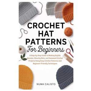 Calisto, Numa Crochet Hat Patterns for Beginners: A Step-by-Step Guide to Making Stylish Beanies, Slouchy Hats, and Seasonal Crochet Projects Using Easy Crochet Patterns and Beginner-Friendly Techniques Calisto, Numa Crochet Hat Patterns for Beginners: A Step-by-Step Guide to Making Stylish Beanies, Slouchy Hats, and Seasonal Crochet Projects Using Easy Crochet Patterns and Beginner-Friendly Techniques
