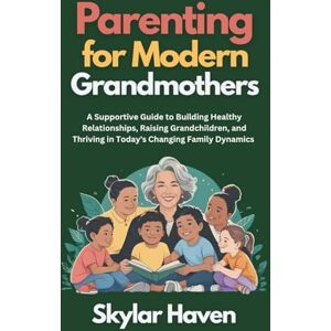 Haven, Skylar Parenting for Modern Grandmothers: A Supportive Guide to Building Healthy Relationships, Raising Grandchildren, and Thriving in Today's Changing Family Dynamics Haven, Skylar Parenting for Modern Grandmothers: A Supportive Guide to Building Healthy Relationships, Raising Grandchildren, and Thriving in Today's Changing Family Dynamics