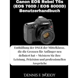 Woody, Dennis F. Canon EOS Rebel T6s (EOS 760D / EOS 8000D) Benutzerhandbuch: Enthüllung der DSLR der Mittelklasse, die die Grenzen für Anfänger neu definiert hat – ... Präzision und professionellen Ansprüche Woody, Dennis F. Canon EOS Rebel T6s (EOS 760D / EOS 8000D) Benutzerhandbuch: Enthüllung der DSLR der Mittelklasse, die die Grenzen für Anfänger neu definiert hat – ... Präzision und professionellen Ansprüche
