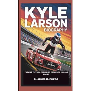 FLIPPO, CHARLES K. KYLE LARSON BIOGRAPHY: FUELING VICTORY: FROM DIRT TRACKS TO NASCAR GLORY FLIPPO, CHARLES K. KYLE LARSON BIOGRAPHY: FUELING VICTORY: FROM DIRT TRACKS TO NASCAR GLORY
