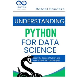 SANDERS, RAFAEL Understanding Python for Data Science: Learn the Basics of Python and How to Use it for Data Analysis SANDERS, RAFAEL Understanding Python for Data Science: Learn the Basics of Python and How to Use it for Data Analysis