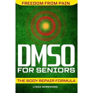 Mirewood, Lydia DMSO for Seniors: The Body Repair Formula That Gives You Your Life Back Once and for All Step-by-Step Natural Protocols for Pain, Inflammation, Chronic Ailments, and Joint Repair Mirewood, Lydia DMSO for Seniors: The Body Repair Formula That Gives You Your Life Back Once and for All Step-by-Step Natural Protocols for Pain, Inflammation, Chronic Ailments, and Joint Repair