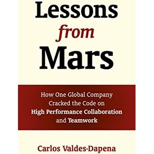 Carlos, Valdes-Dapena Lessons from Mars: How One Global Company Cracked the Code on High Performance Collaboration and Teamwork Carlos, Valdes-Dapena Lessons from Mars: How One Global Company Cracked the Code on High Performance Collaboration and Teamwork
