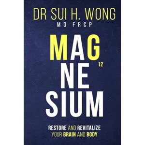 Wong MD FRCP, Dr Sui H. Magnesium: Restore and Revitalize Your Brain and Body Wong MD FRCP, Dr Sui H. Magnesium: Restore and Revitalize Your Brain and Body