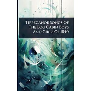 Anonymous Tippecanoe Songs Of The Log Cabin Boys And Girls Of 1840 Anonymous Tippecanoe Songs Of The Log Cabin Boys And Girls Of 1840