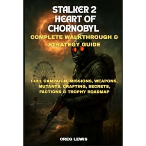Lewis, Creg Stalker 2: Heart Of Chornobyl Complete Walkthrough & Strategy Guide: Full Campaign, Missions, Weapons, Mutants, Crafting, Secrets, Factions & Trophy Roadmap Lewis, Creg Stalker 2: Heart Of Chornobyl Complete Walkthrough & Strategy Guide: Full Campaign, Missions, Weapons, Mutants, Crafting, Secrets, Factions & Trophy Roadmap