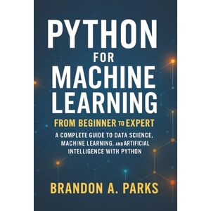 Parks, Brandon A. Python for Machine Learning From Beginner to Expert: A Complete Guide to Data Science, Machine Learning, and Artificial Intelligence with Python Parks, Brandon A. Python for Machine Learning From Beginner to Expert: A Complete Guide to Data Science, Machine Learning, and Artificial Intelligence with Python