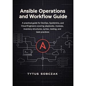 Sobczak, Tytus Ansible Operations and Workflow Guide: A practical guide for DevOps, SysAdmins, and Cloud Engineers covering playbooks, modules, inventory structures, syntax, testing, and best practices Sobczak, Tytus Ansible Operations and Workflow Guide: A practical guide for DevOps, SysAdmins, and Cloud Engineers covering playbooks, modules, inventory structures, syntax, testing, and best practices